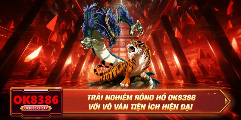 Trải nghiệm rồng hổ OK8386 với vô vàn tiện ích hiện đại